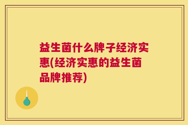 益生菌什么牌子经济实惠(经济实惠的益生菌品牌推荐)