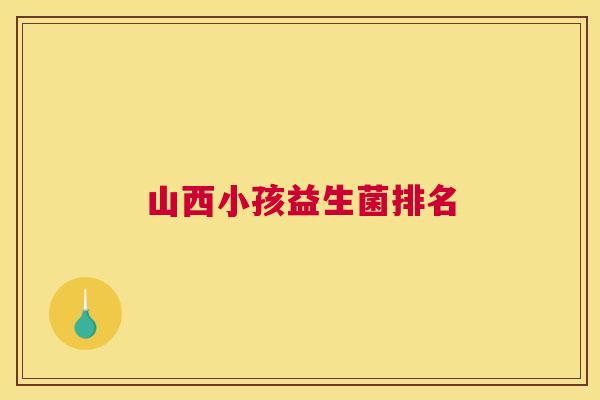 山西小孩益生菌排名