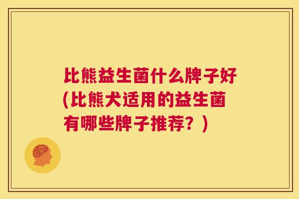 比熊益生菌什么牌子好(比熊犬适用的益生菌有哪些牌子推荐？)