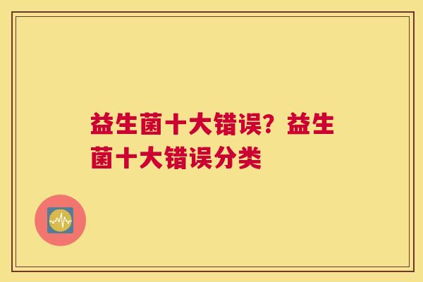 益生菌十大错误？益生菌十大错误分类