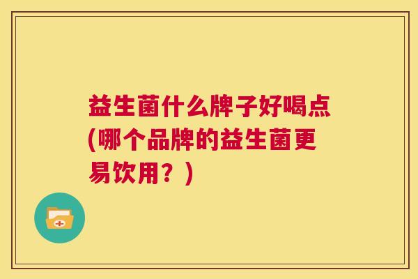 益生菌什么牌子好喝点(哪个品牌的益生菌更易饮用？)