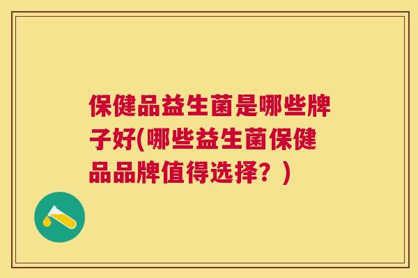 保健品益生菌是哪些牌子好(哪些益生菌保健品品牌值得选择？)