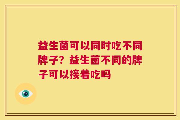 益生菌可以同时吃不同牌子？益生菌不同的牌子可以接着吃吗