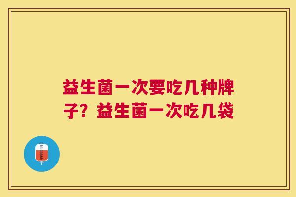 益生菌一次要吃几种牌子？益生菌一次吃几袋