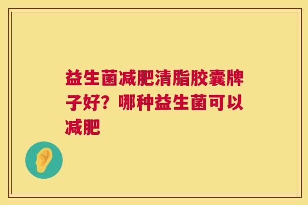 益生菌减肥清脂胶囊牌子好？哪种益生菌可以减肥