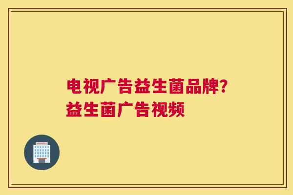 电视广告益生菌品牌？益生菌广告视频