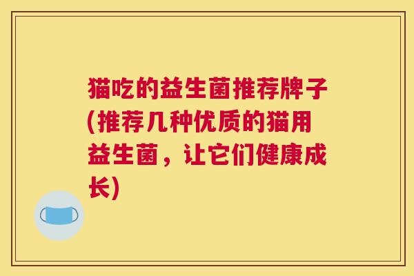 猫吃的益生菌推荐牌子(推荐几种优质的猫用益生菌，让它们健康成长)
