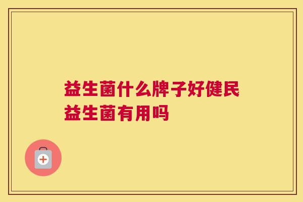 益生菌什么牌子好健民益生菌有用吗
