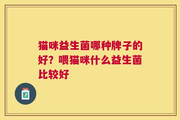 猫咪益生菌哪种牌子的好？喂猫咪什么益生菌比较好