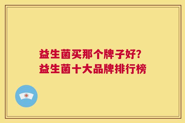 益生菌买那个牌子好？益生菌十大品牌排行榜