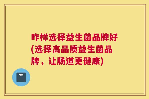 咋样选择益生菌品牌好(选择高品质益生菌品牌，让肠道更健康)