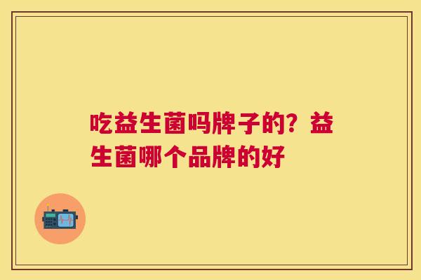 吃益生菌吗牌子的？益生菌哪个品牌的好