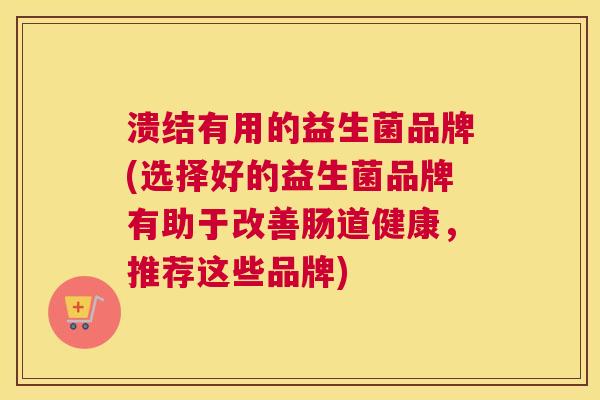 溃结有用的益生菌品牌(选择好的益生菌品牌有助于改善肠道健康，推荐这些品牌)