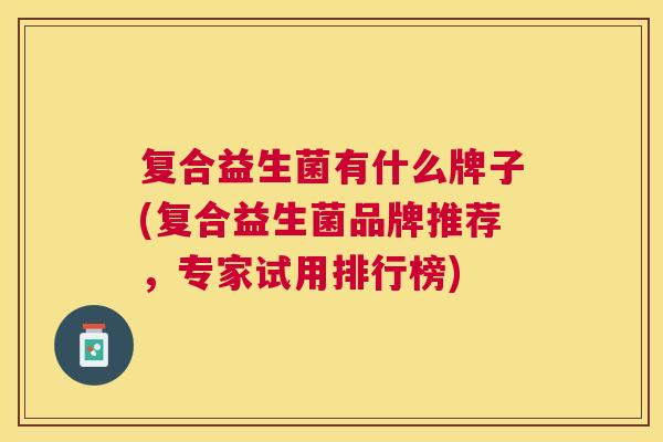 复合益生菌有什么牌子(复合益生菌品牌推荐，专家试用排行榜)