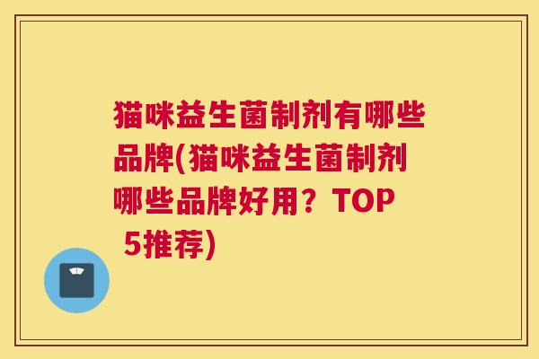 猫咪益生菌制剂有哪些品牌(猫咪益生菌制剂哪些品牌好用？TOP 5推荐)