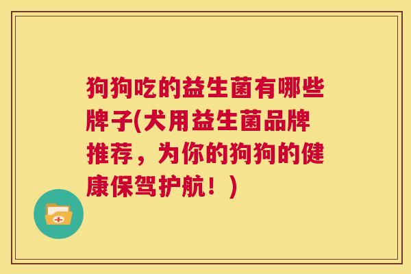 狗狗吃的益生菌有哪些牌子(犬用益生菌品牌推荐，为你的狗狗的健康保驾护航！)