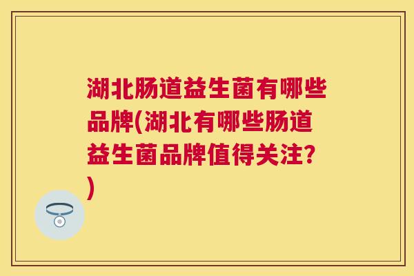 湖北肠道益生菌有哪些品牌(湖北有哪些肠道益生菌品牌值得关注？)