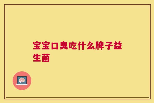 宝宝口臭吃什么牌子益生菌