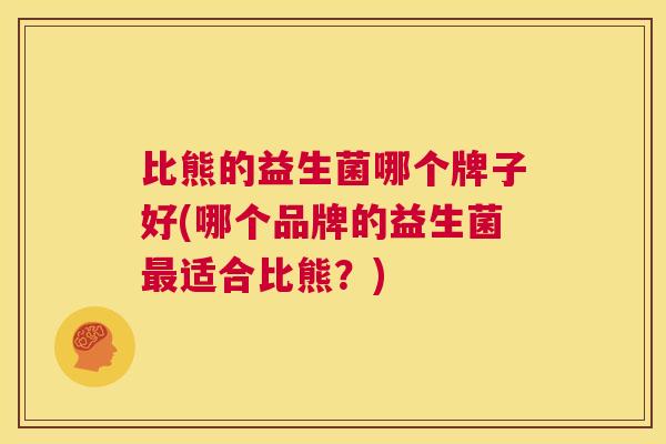 比熊的益生菌哪个牌子好(哪个品牌的益生菌最适合比熊？)