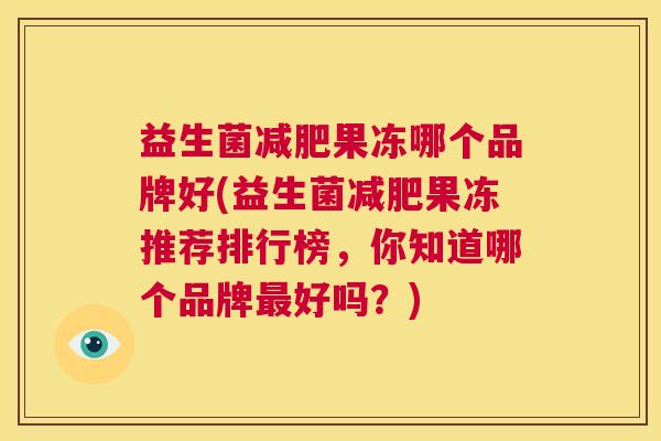益生菌减肥果冻哪个品牌好(益生菌减肥果冻推荐排行榜，你知道哪个品牌最好吗？)