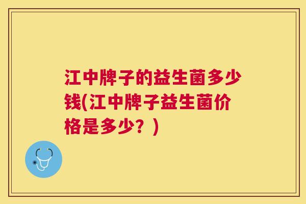 江中牌子的益生菌多少钱(江中牌子益生菌价格是多少？)