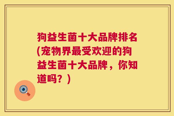 狗益生菌十大品牌排名(宠物界最受欢迎的狗益生菌十大品牌，你知道吗？)