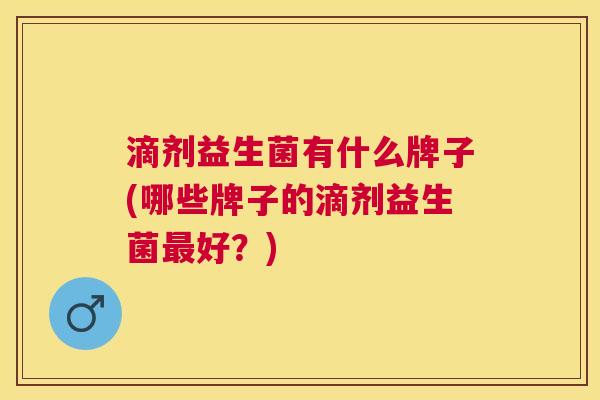 滴剂益生菌有什么牌子(哪些牌子的滴剂益生菌最好？)