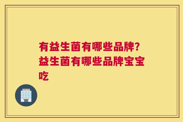 有益生菌有哪些品牌？益生菌有哪些品牌宝宝吃