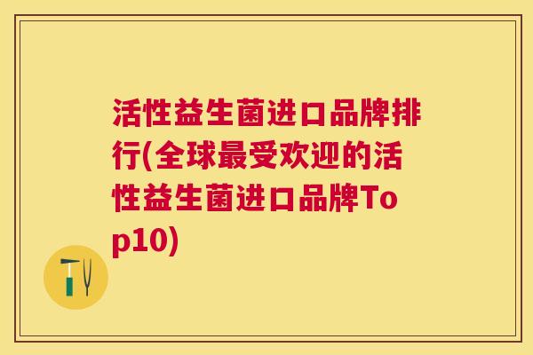 活性益生菌进口品牌排行(全球最受欢迎的活性益生菌进口品牌Top10)