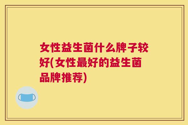 女性益生菌什么牌子较好(女性最好的益生菌品牌推荐)