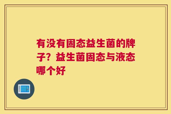 有没有固态益生菌的牌子？益生菌固态与液态哪个好