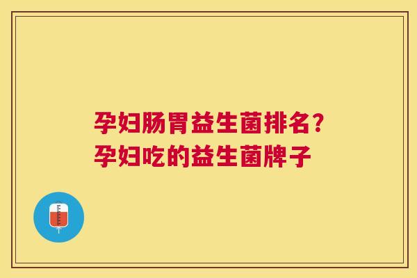 孕妇肠胃益生菌排名？孕妇吃的益生菌牌子
