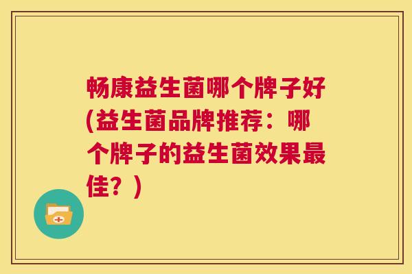 畅康益生菌哪个牌子好(益生菌品牌推荐：哪个牌子的益生菌效果最佳？)