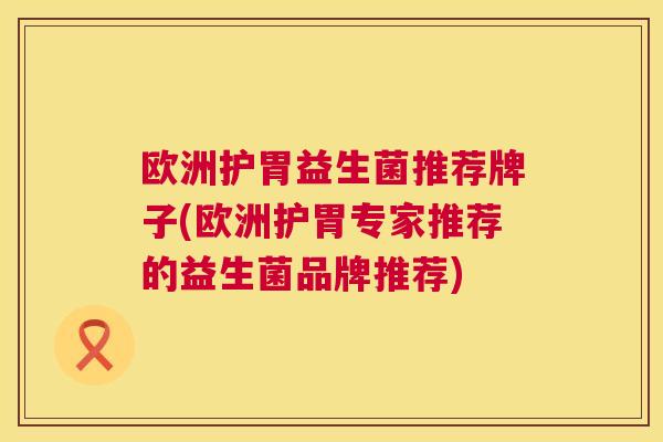 欧洲护胃益生菌推荐牌子(欧洲护胃专家推荐的益生菌品牌推荐)