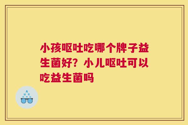 小孩呕吐吃哪个牌子益生菌好？小儿呕吐可以吃益生菌吗
