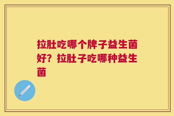 拉肚吃哪个牌子益生菌好？拉肚子吃哪种益生菌