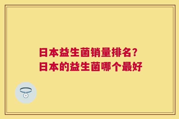 日本益生菌销量排名？日本的益生菌哪个最好