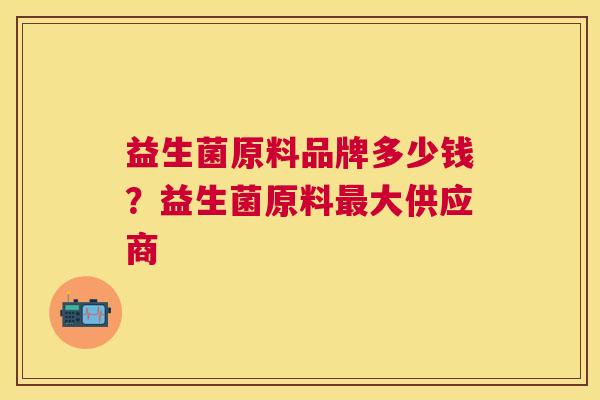 益生菌原料品牌多少钱？益生菌原料最大供应商