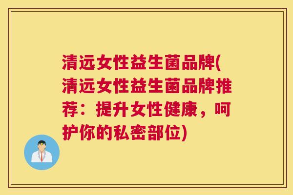 清远女性益生菌品牌(清远女性益生菌品牌推荐：提升女性健康，呵护你的私密部位)