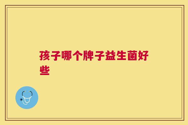 孩子哪个牌子益生菌好些