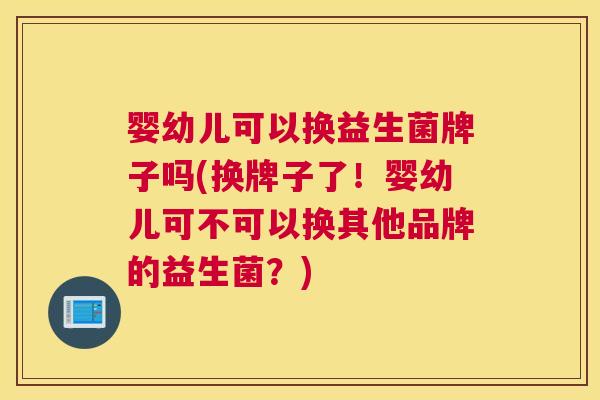 婴幼儿可以换益生菌牌子吗(换牌子了！婴幼儿可不可以换其他品牌的益生菌？)