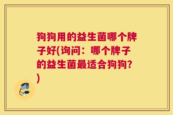 狗狗用的益生菌哪个牌子好(询问：哪个牌子的益生菌最适合狗狗？)