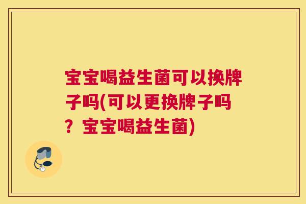 宝宝喝益生菌可以换牌子吗(可以更换牌子吗？宝宝喝益生菌)