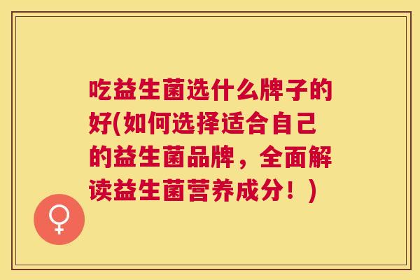吃益生菌选什么牌子的好(如何选择适合自己的益生菌品牌，全面解读益生菌营养成分！)