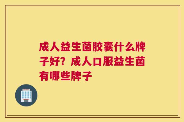 成人益生菌胶囊什么牌子好？成人口服益生菌有哪些牌子