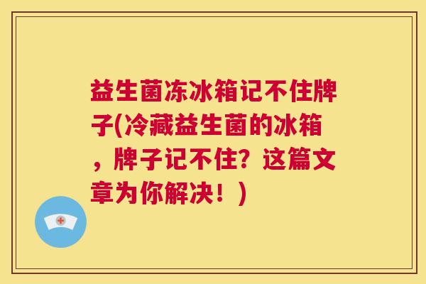 益生菌冻冰箱记不住牌子(冷藏益生菌的冰箱，牌子记不住？这篇文章为你解决！)