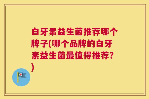 白牙素益生菌推荐哪个牌子(哪个品牌的白牙素益生菌最值得推荐？)