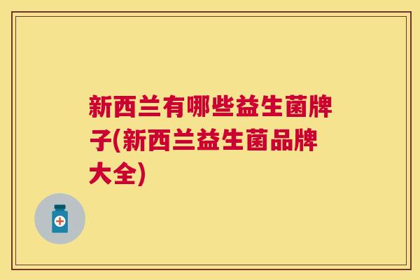 新西兰有哪些益生菌牌子(新西兰益生菌品牌大全)