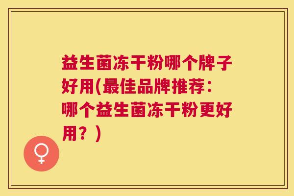 益生菌冻干粉哪个牌子好用(最佳品牌推荐：哪个益生菌冻干粉更好用？)