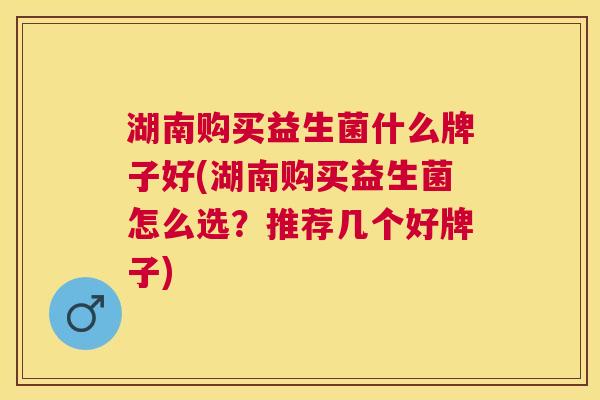 湖南购买益生菌什么牌子好(湖南购买益生菌怎么选？推荐几个好牌子)